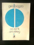 Geo Bogza - Ca sa fii om intreg (Editura Cartea romaneasca, 1984)