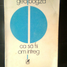 Geo Bogza - Ca sa fii om intreg (Editura Cartea romaneasca, 1984)