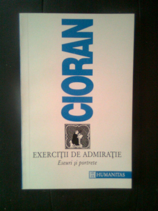 Emil Cioran - Exercitii de admiratie - Eseuri si portrete (Humanitas, 1993)