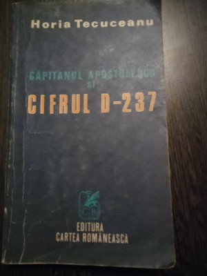CAPITANUL APOSTOLESCU SI CIFRUL D-237 - Horia Tecuceanu - 1983, 378 p. foto