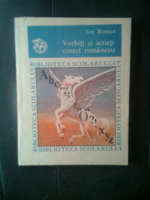 Ion Roman - Vorbiti si scrieti corect romaneste (Editura Ion Creanga, 1990) foto
