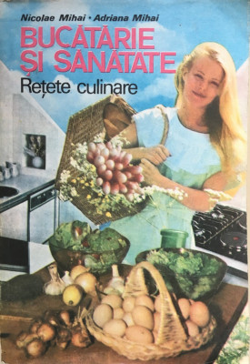 BUCATARIE SI SANATATE. RETETE CULINARE - Nicolae Mihai, Adriana Mihai foto