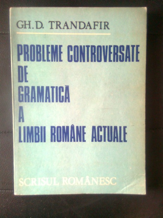 Probleme controversate de gramatica a limbii romane actuale - Gh. D. Trandafir (Editura Scrisul romanesc, 1982)