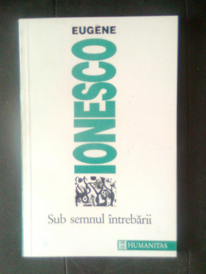 Eugene Ionesco - Sub semnul intrebarii (Editura Humanitas, 1994) foto