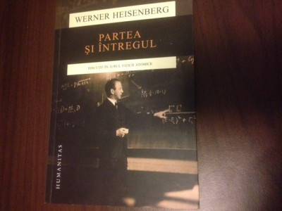 WERNER HEISENBERG, PARTEA SI INTREGUL. DISCUTII IN JURUL FIZICII ATOMICE foto