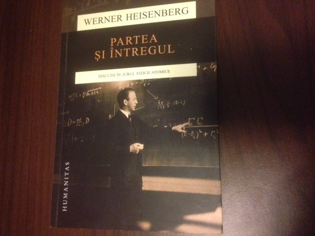 WERNER HEISENBERG, PARTEA SI INTREGUL. DISCUTII IN JURUL FIZICII ATOMICE