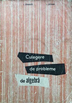 CULEGERE DE PROBLEME DE ALGEBRA - I. Stamate, I. Stoian foto