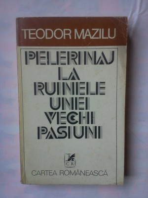 (C339) TEODOR MAZILU - PELERINAJ LA RUINELE UNEI VECHI PASIUNI foto