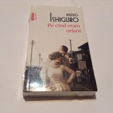 PE CAND ERAM ORFANI -KAZUO ISHIGURO,RF4/1, 2017, Polirom