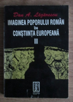 Dan A. Lazarescu - Imaginea poporului roman in constiinta europeana (volumul 3) foto