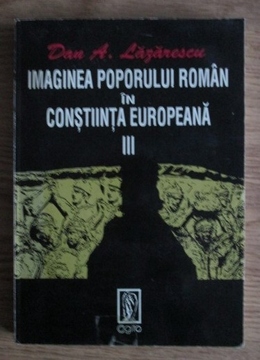 Dan A. Lazarescu - Imaginea poporului roman in constiinta europeana (volumul 3)