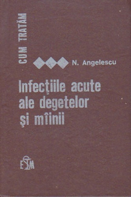 N. ANGELESCU - CUM TRATAM INFECTIILE ACUTE ALE DEGETELOR SI MAINII foto