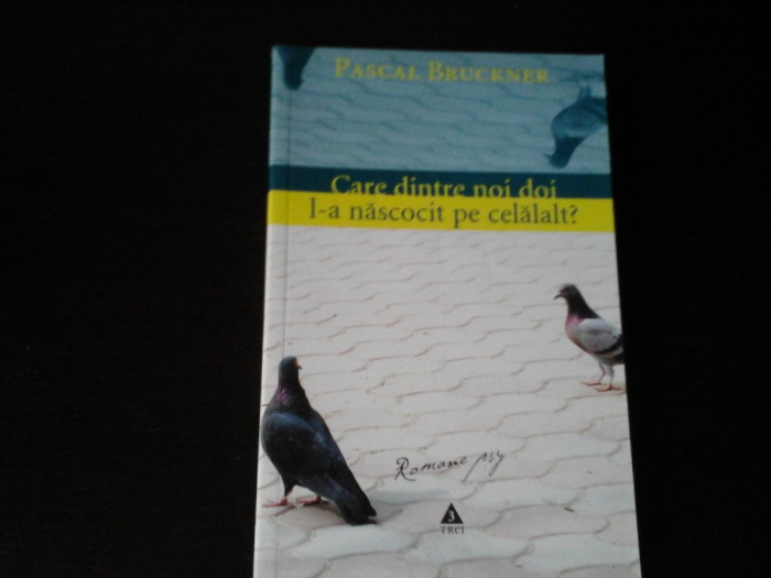 Care dintre noi l-a nascocit pe celalalt? - Pascal Bruckner - Trei, 2006, 265 p