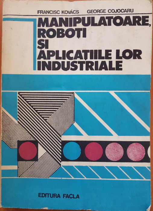 MANIPULATOARE, ROBOTI SI APLICATIILE LOR INDUSTRIALE - Kovacs, Cojocaru