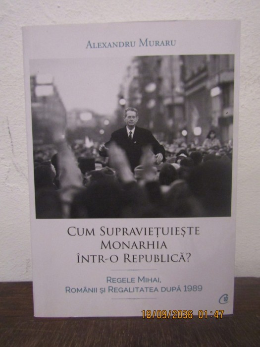 CUM SUPRAVIETUIESTE MONARHIA INTR-O REPUBLICA - ALEXANDRU MURARU