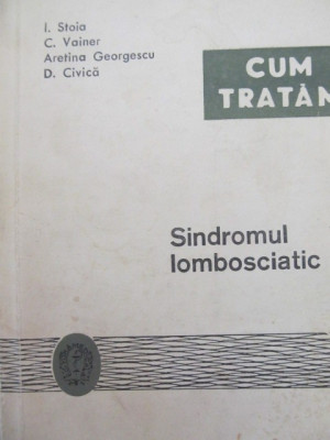 Cum tratam sindromul lombosciatic - I. Stoia , C. Vainer , Aretina Georgescu ,.. foto