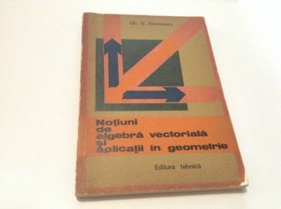 Notiuni De Algebra Vectoriala Si Aplicatii In Geometrie - Gh. D. Simionescu- foto