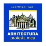 Arhitectura, profesia mea - de GHEORGHE LEAHU, 2015, Alta editura