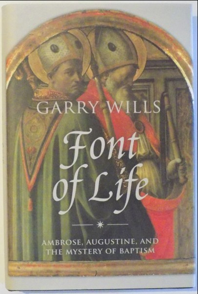 FONT OF LIFE - AMBROSE , AUGUSTINE, AND THE MISTERY OF BAPTISM / GARRY WILLS