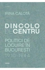 Dincolo de centru. Politici de locuire in Bucuresti (1910-1944) - Irina Calota foto