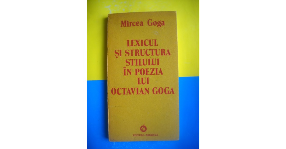 HOPCT MIRCEA GOGA /LEXICUL SI STRUCTURA IN POEZIA OCTAVIAN GOGA 1989