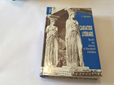 CARIATIDE LITERARE, STUDII DE ISTORIE A LITERATURII ROMANE de I. OPRISAN-R3 foto