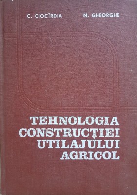 TEHNOLOGIA CONSTRUCTIEI UTILAJULUI AGRICOL - Ciocirdia, Gheorghe foto