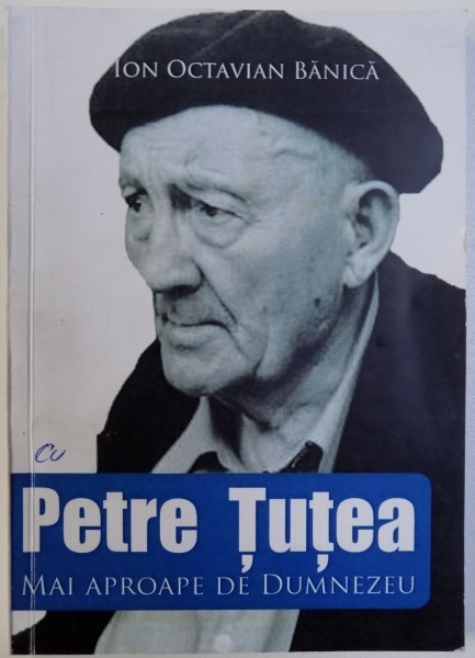 PETRE TUTEA - MAI APROAPE DE DUMNEZEU de ION OCTAVIAN BANICA , 2017 foto mare PETRE TUTEA - MAI APROAPE DE DUMNEZEU de ION OCTAVIAN BANICA , 2017 foto mare