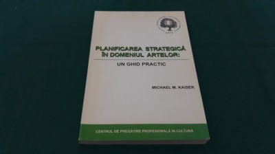 PLANIFICAREA STRATEGICĂ &amp;Icirc;N DOMENIUL ARTELOR *UN GHID PRACTIC/MICHAEL M.KAISER *A foto