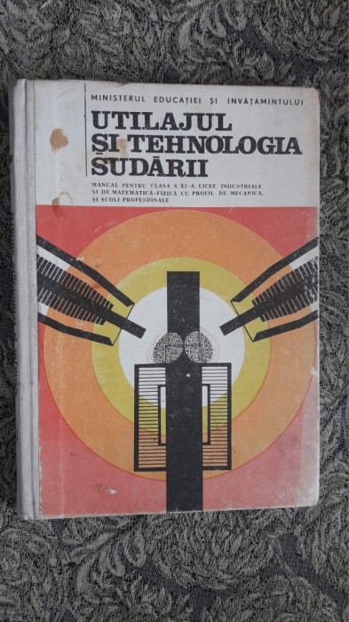 UTILAJUL SI TEHNOLOGIA SUDARII CLASA A XI A LICEE INDUSTRIALE SI DE MATEMATICA FIZICA CU PROFIL DE MECANICA SI SCOLI PROFESIONALE