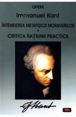 Intemeierea metafizicii moravurilor. Critica ratiunii practice - Immanuel Kant foto