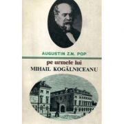 Augustin Z.N. Pop - Pe urmele lui Mihail Kogălniceanu foto