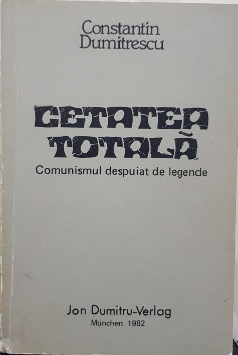 CETATEA TOTALA CONSTANTIN DUMITRESCU 1982 MUNCHEN COMUNISMUL DESPUIAT DE LEGENDE