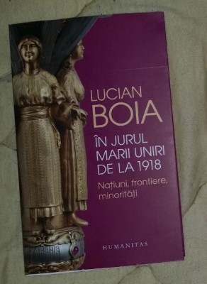 In jurul Marii Uniri de la 1918 : natiuni, frontiere, minoritati / Lucian Boia foto