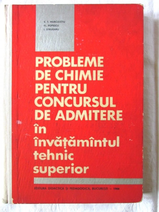PROBLEME DE CHIMIE PENTRU CONCURSUL DE ADMITERE IN INVATAMANTUL SUPERIOR - V. T. Marculetiu, Fl. Popescu, I. Strugaru, 1966