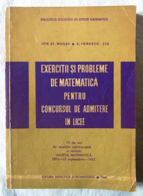 EXERCITII SI PROBLEME DE MATEMATICA pentru CONCURSUL DE ADMITERE IN LICEE - I. Musat, Ionescu-Tiu, 1966 foto