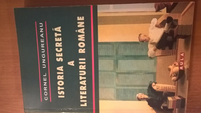 Cornel Ungureanu - Istoria secreta a literaturii romane (Editura Aula, 2007)