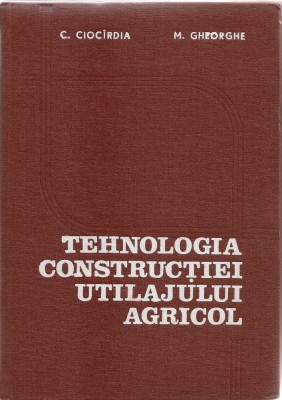 CIOCARDIA/ GHEORGHE - TEHNOLOGIA CONSTRUCTIEI UTILAJULUI AGRICOL foto