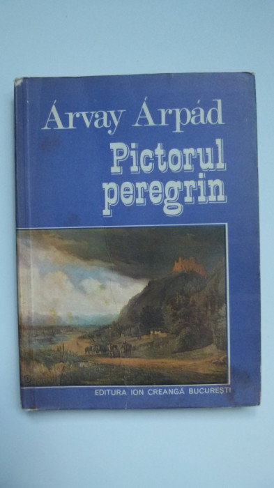 ARVAY ARPAD, PICTORUL PEREGRIN, CAROL POP DE SZATHMARI/SZATHMARY, BUCURESTI