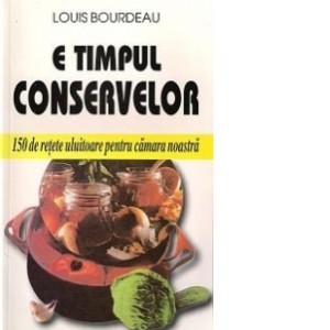 E timpul conservelor - 150 de reţete uluitoare pentru cămara noastră