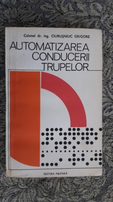 Automatizarea Conducerii Trupelor - CIURUSNIUC GRIGORE , EDITURA MILITARA foto