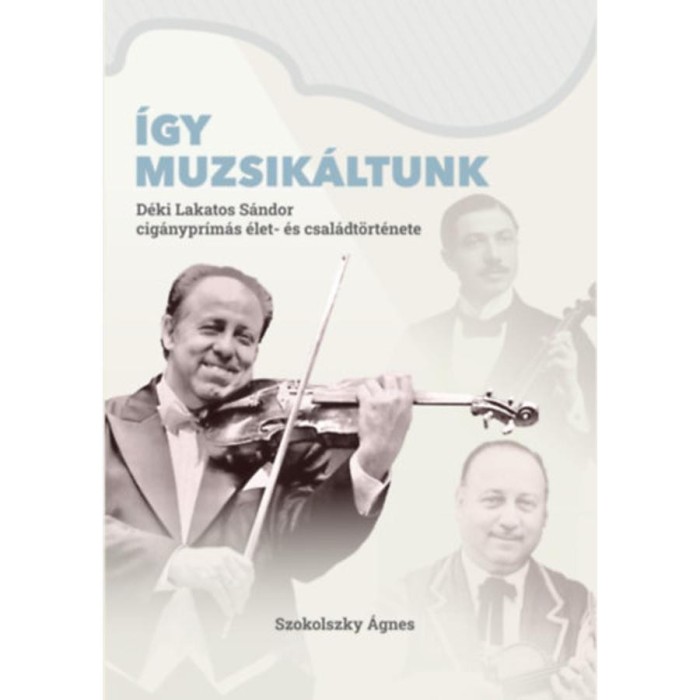&Iacute;gy muzsik&aacute;ltunk - D&eacute;ki Lakatos S&aacute;ndor cig&aacute;nypr&iacute;m&aacute;s &eacute;let- &eacute;s csal&aacute;dt&ouml;rt&eacute;nete - Szokolszky &Aacute;gnes