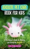 Axolotl Pet Care Book for Kids: A Pet Owner's Guide for Raising and Caring for Axolotls. Axolotyl Salamander Books for Kids, Husbandry, Lifespan, and