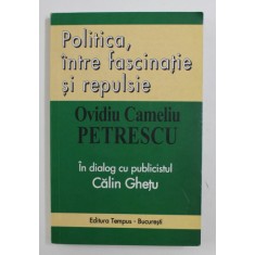 POLITICA , INTRE FASCINATIE SI REPULSIE de OVIDIU CAMELIU PETRESCU , in dialog cu publicistul CALIN GHETU , 2004 , DEDICATIE *