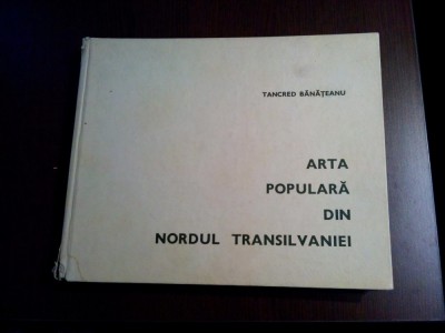 ARTA POPULARA DIN NORDUL TRANSILVANIEI - Tancred Banateanu - 1969, 295 p. foto