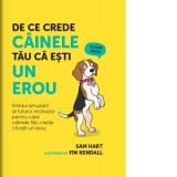 De ce crede cainele tau ca esti un erou. Ghidul amuzant al tuturor motivelor pentru care cainele tau crede ca esti un erou - Sam Hart
