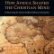 How Africa Shaped the Christian Mind: Rediscovering the African Seedbed of Western Christianity