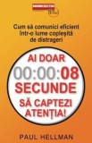 Ai doar 8 secunde sa captezi atentia! Cum sa comunici eficient intr-o lume coplesita de distrageri/Paul Hellman, Business Tech
