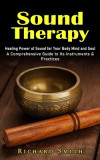 Sound Therapy: Healing Power of Sound for Your Body Mind and Soul (A Comprehensive Guide to Its Instruments &amp; Practices)