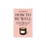 How to Be Well: Without Spending All Your Money and Losing Your Mind